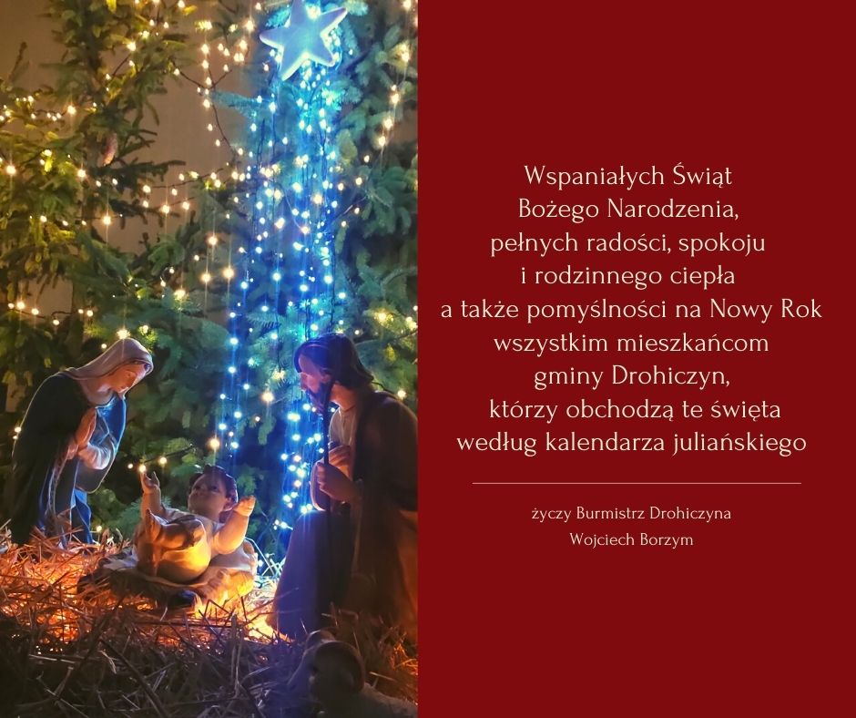 Wspaniałych Świąt Bożego Narodzenia, pełnych radości, spokoju i rodzinnego ciepła a także pomyślności na Nowy Rok prawosławnym mieszkańcom gminy Drohiczyn życzy Burmistrz Drohiczyna Wojciech Borzym